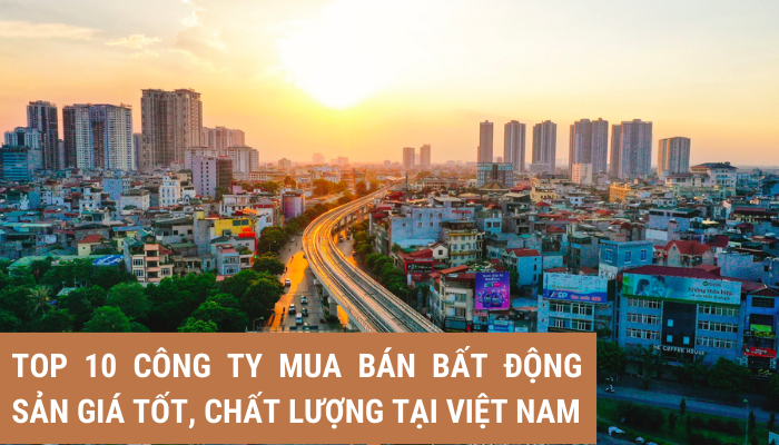 Top 10 công ty động sản giá tốt, chất lượng hàng đầu tại Việt Nam